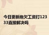 今日更新拖欠工资打12333直接解决吗