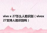 vivo x 27怎么人脸识别（vivox27支持人脸识别吗）