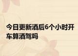 今日更新酒后6个小时开车算酒驾吗