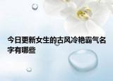 今日更新女生的古风冷艳霸气名字有哪些