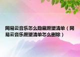 网易云音乐怎么隐藏愿望清单（网易云音乐愿望清单怎么删除）