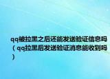 qq被拉黑之后还能发送验证信息吗（qq拉黑后发送验证消息能收到吗）