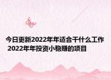 今日更新2022年年适合干什么工作 2022年年投资小稳赚的项目
