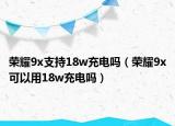 荣耀9x支持18w充电吗（荣耀9x可以用18w充电吗）