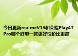 今日更新realmeV15和荣耀Play4TPro哪个好哪一款更好性价比更高