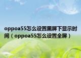 oppoa55怎么设置黑屏下显示时间（oppoa55怎么设置全屏）