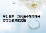 今日更新一方死活不想离婚另一方怎么做才能离婚