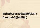 红米耳机buds3青春版防水吗（freebuds3防水级别）