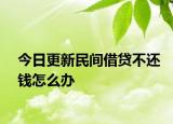 今日更新民间借贷不还钱怎么办