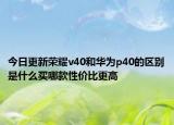 今日更新荣耀v40和华为p40的区别是什么买哪款性价比更高