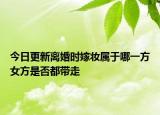 今日更新离婚时嫁妆属于哪一方女方是否都带走