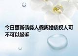 今日更新债务人假离婚债权人可不可以起诉