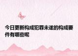今日更新构成犯罪未遂的构成要件有哪些呢