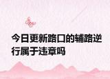 今日更新路口的辅路逆行属于违章吗