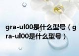 gra-ul00是什么型号（gra-ul00是什么型号）