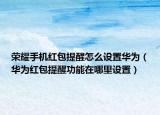 荣耀手机红包提醒怎么设置华为（华为红包提醒功能在哪里设置）