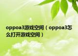 oppoa3游戏空间（oppoa3怎么打开游戏空间）