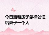 今日更新房子怎样公证给妻子一个人