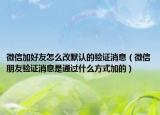 微信加好友怎么改默认的验证消息（微信朋友验证消息是通过什么方式加的）