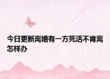 今日更新离婚有一方死活不肯离怎样办
