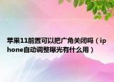 苹果11前置可以把广角关闭吗（iphone自动调整曝光有什么用）