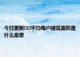 今日更新﻿﻿平均每户建筑面积是什么意思