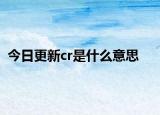 今日更新cr是什么意思