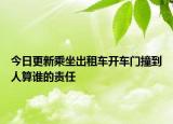 今日更新乘坐出租车开车门撞到人算谁的责任