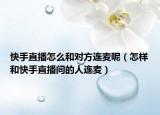 快手直播怎么和对方连麦呢（怎样和快手直播间的人连麦）