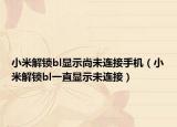 小米解锁bl显示尚未连接手机（小米解锁bl一直显示未连接）