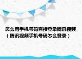 怎么用手机号码直接登录腾讯视频（腾讯视频手机号码怎么登录）