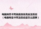 电脑突然卡死画面定住完全没反应（电脑老是卡死没反应是怎么回事）