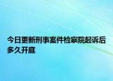 今日更新刑事案件检察院起诉后多久开庭