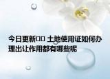 今日更新﻿﻿ 土地使用证如何办理出让作用都有哪些呢