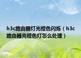 h3c路由器灯光橙色闪烁（h3c路由器亮橙色灯怎么处理）