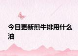 今日更新煎牛排用什么油