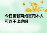 今日更新离婚官司本人可以不出庭吗