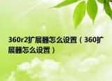 360r2扩展器怎么设置（360扩展器怎么设置）