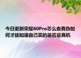 今日更新荣耀60Pro怎么查真伪如何才能知道自己买的是否是真机