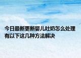 今日最新更新婴儿吐奶怎么处理 有以下这几种方法解决