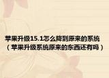 苹果升级15.1怎么降到原来的系统（苹果升级系统原来的东西还有吗）