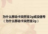 为什么移动卡突然变2g或没信号（为什么移动卡突然变2g）