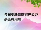 今日更新婚前财产公证是否有用呢