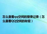 怎么查看qq空间的登录记录（怎么查看QQ空间的秘密）
