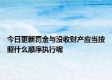 今日更新罚金与没收财产应当按照什么顺序执行呢