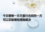 今日更新一方不履行合同另一方可以采取哪些措施解决