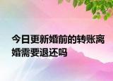 今日更新婚前的转账离婚需要退还吗