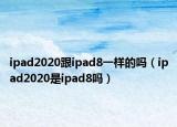 ipad2020跟ipad8一样的吗（ipad2020是ipad8吗）