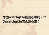 华为watchgt2e能测心率吗（华为watchgt2e怎么测心率）