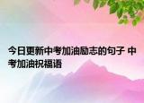 今日更新中考加油励志的句子 中考加油祝福语